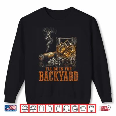 Sweatshirt Ill Be in The Backyard Funny Cigar Bourbon Whiskey Lover Shirt