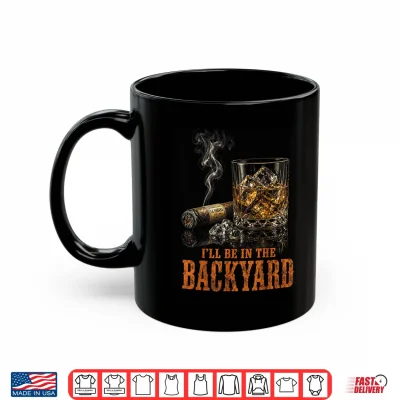 Mug Ill Be in The Backyard Funny Cigar Bourbon Whiskey Lover Shirt