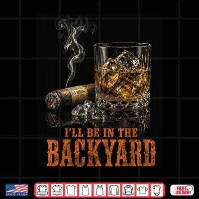 Design Ill Be in The Backyard Funny Cigar Bourbon Whiskey Lover Shirt