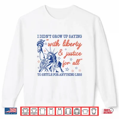 Sweatshirt I Didnt Grow Up Saying with Liberty and Justice for All Shirt