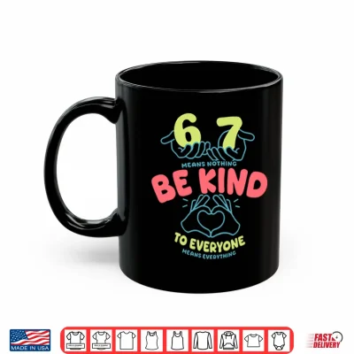 Mug 67 Means Nothing Be Kind To Everyone Means Everything Shirt