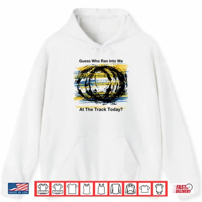 Hoodie Guess Who Ran Into Me At The Track Today Shirt