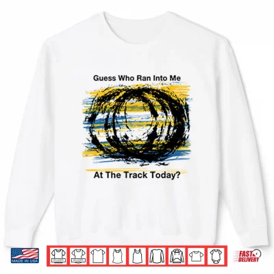 Sweatshirt Guess Who Ran Into Me At The Track Today Shirt