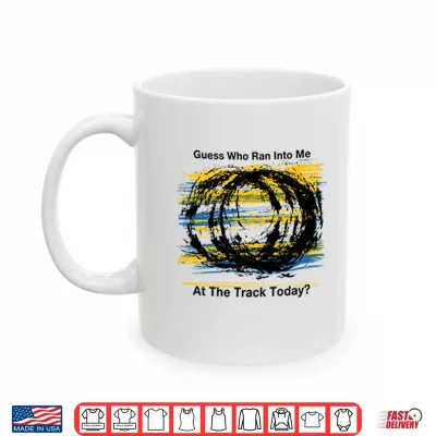 Mug Guess Who Ran Into Me At The Track Today Shirt