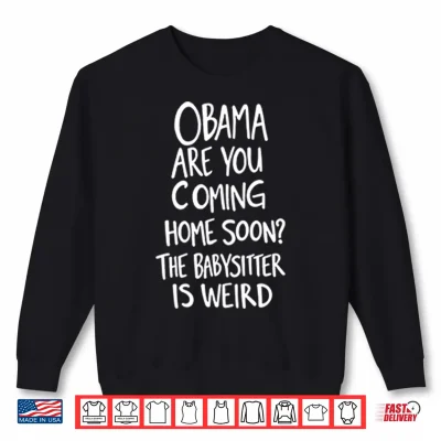 Sweatshirt Obama Are You Coming Home Soon The Babysitter Is Weird Shirt