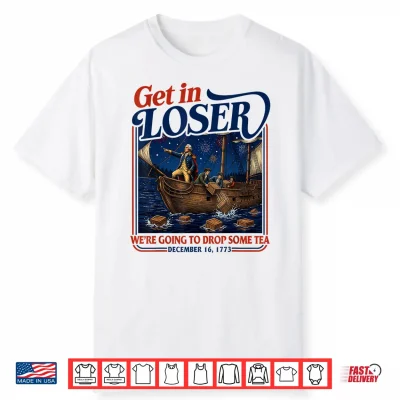 4Th July Tea Party Get In Loser We’Re Going To Drop Some Tea Shirt