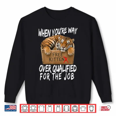 Sweatshirt Funny Tiger Meme Free Kittens Over Qualified for the Job Shirt