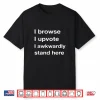 I Browse I Upvote I Awkwardly Stand Here Shirt