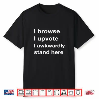 I Browse I Upvote I Awkwardly Stand Here Shirt
