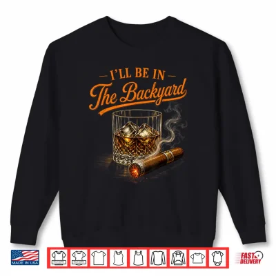 Sweatshirt Ill Be in The Backyard Funny Bourbon Cigar Lovers Shirt