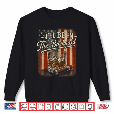 Sweatshirt Ill Be in The Backyard Funny Cigar and Bourbon Lovers Mens Shirt