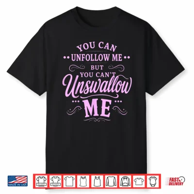 You Can Unfollow Me But Not Unswallow Me Shirt