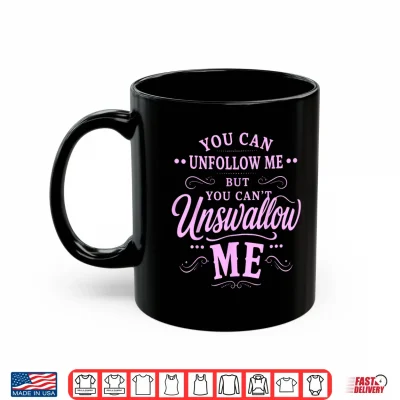 Mug You Can Unfollow Me But Not Unswallow Me Shirt