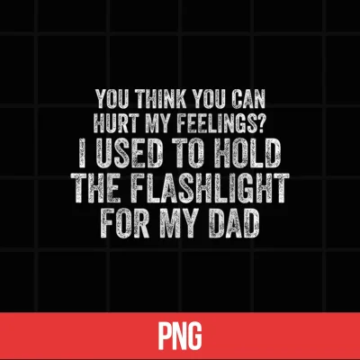 Digital Funny Dad You Think You Can Hurt My Feelings Flashlight Shirt