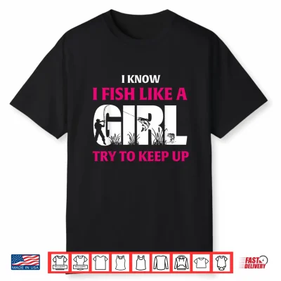 I Know I Fish Like A Girl Try To Keep Up Funny Fishing Shirt