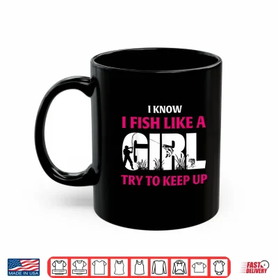 Mug I Know I Fish Like A Girl Try to Keep Up Funny Fishing Shirt