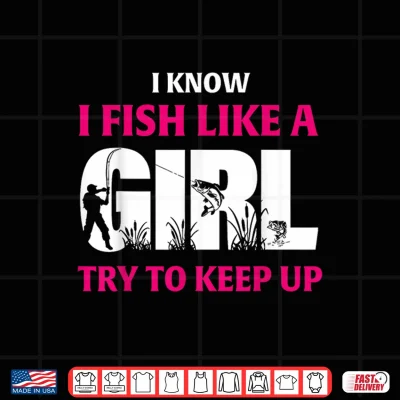 Design I Know I Fish Like A Girl Try to Keep Up Funny Fishing Shirt