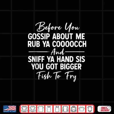 Design Before You Gossip About Me Rub Ya Cooooch and Sniff Ya Hand Shirt