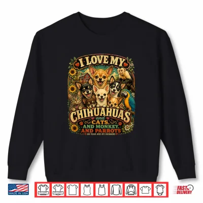 Sweatshirt I Love My Chihuahuas Capuchin Monkey Cats Parrots Husband Shirt