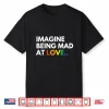 Imagine Being Mad At Love Pride Rainbow Equality Shirt