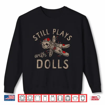 Sweatshirt Still Plays with Dolls Creepy Doll Humor Shirt