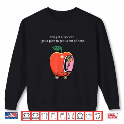 Sweatshirt You Got A Fast Car I Got A Plan to Get Us Out of Here Shirt