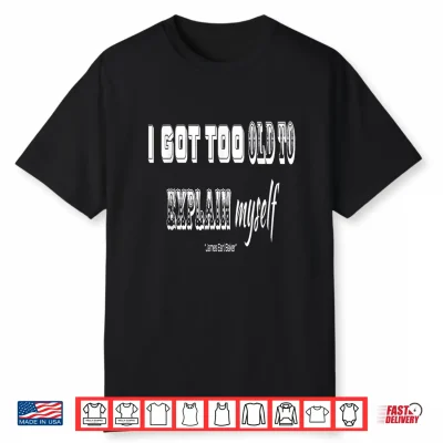 I Got Too Old To Explain Myself Shirt