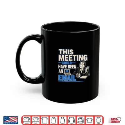 Mug This Meeting Could Have Been an Email Funny Sarcastic Tee Shirt