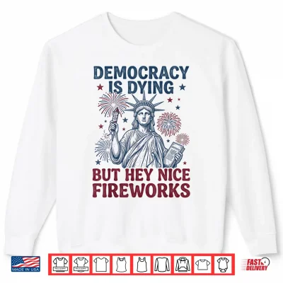 Sweatshirt Democracy is Dying But Hey Nice Fireworks Funny 4th of July Shirt