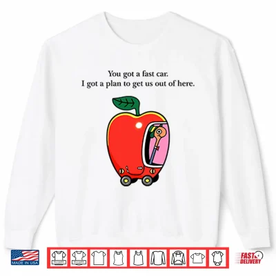 Sweatshirt Apple Car Driving You Got A Fast Car I Got A Plan To Get Us Out Of Here Shirt