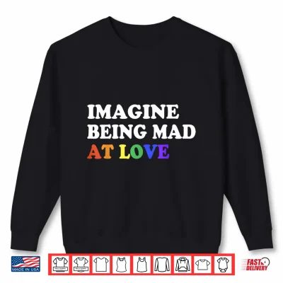 Sweatshirt Imagine Being Mad At Love Pride Rainbow Flag Equality LGBTQ Shirt