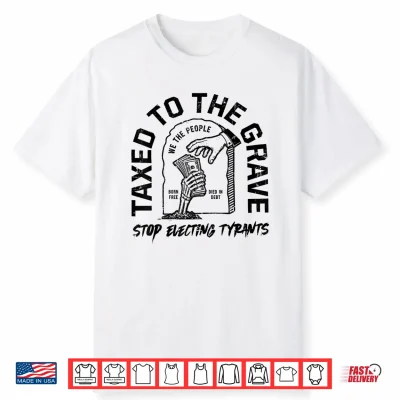 Taxed To The Grave Stop Electing Tyrants Political Skeleton Shirt