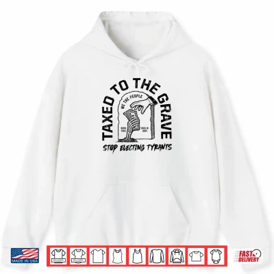 Hoodie Taxed to The Grave Stop Electing Tyrants Political Skeleton Shirt