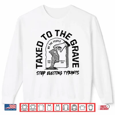 Sweatshirt Taxed to The Grave Stop Electing Tyrants Political Skeleton Shirt