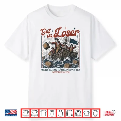 Get In Loser We’Re Going To Drop Some Boston Tea 4Th Of July Shirt