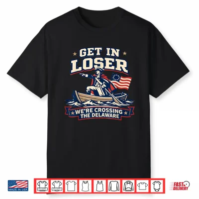 Get In Loser We’Re Crossing The Delaware Funny Patriotic Tee Shirt