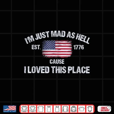 Design Im Just Mad As Hell Cause I Loved This Place 4th of July Shirt