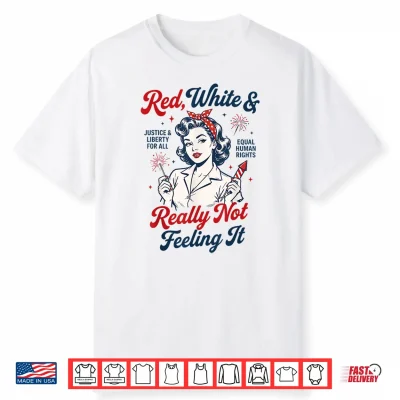 Red White And Not Really Feeling It Feminist 4Th Of July Shirt