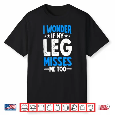 I Wonder If My Leg Misses Me Too Funny Amputee Humor Shirt