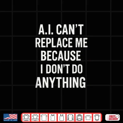 Design AI Cant Replace Me Because I Dont Do Anything Shirt