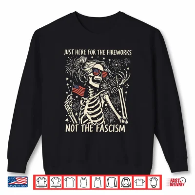 Funny Skeleton Just Here For The Fireworks Not The Fascism Shirt 2 Sweatshirt Funny Skeleton Just Here for The Fireworks Not The Fascism Shirt