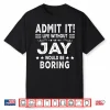 Admit It Life Without Jay Would Be Boring Funny Saying Shirt