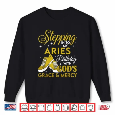 Sweatshirt Stepping Into My Aries Birthday With Gods Grace And Mercy Shirt