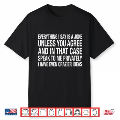 Everything I Say Is A Joke Unless You Agree With Me And In That Case Shirt