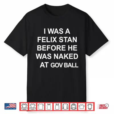 I Was A Felix Stan Before He Was Naked At Gov Ball Shirt