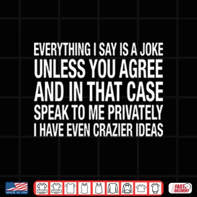 Design Everything I Say Is A Joke Unless You Agree With Me And In That Case Shirt