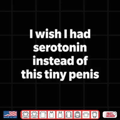 Design I Wish I Had Serotonin Instead Of This Tiny Penis Shirt