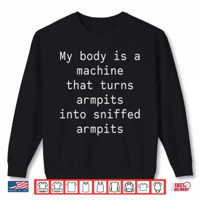 Sweatshirt My Body Is A Machine That Turns Armpits Into Sniffed Armpits Shirt
