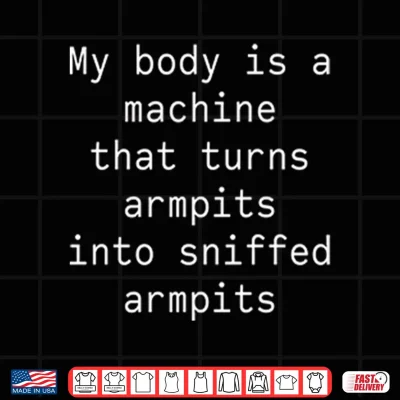 Design My Body Is A Machine That Turns Armpits Into Sniffed Armpits Shirt