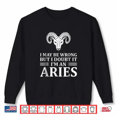 I May Be Wrong But I Doubt It Im An Aries Shirt New Shirt 2 Sweatshirt I may be wrong but I doubt it Im an Aries Shirt New